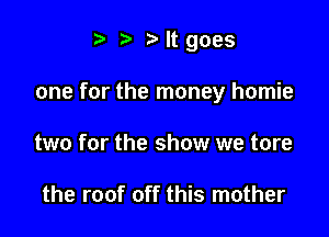 e e eltgoes

one for the money homie

two for the show we tore

the roof off this mother