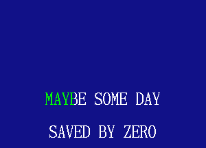 MAYBE SOME DAY
SAVED BY ZERO