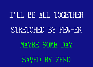 PLL BE ALL TOGETHER
STRETCHED BY FEW-ER
MAYBE SOME DAY
SAVED BY ZERO