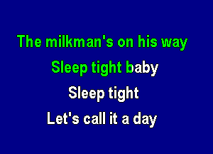 The milkman's on his way
Sleep tight baby
Sleep tight

Let's call it a day