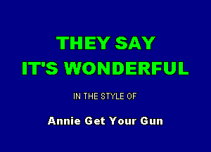 TIHIIEY SAY
IIT'S WONDERFUL

IN THE STYLE 0F

Annie Get Your Gun