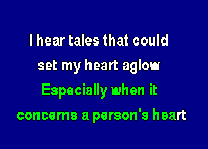 lhear tales that could
set my heart aglow

Especially when it

concerns a person's heart