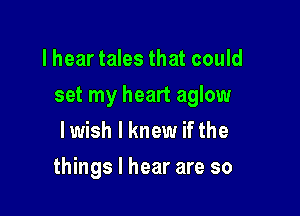 lhear tales that could

set my heart aglow

lwish I knew if the
things I hear are so