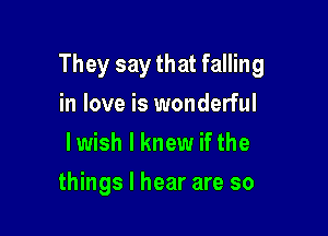 They say that falling

in love is wonderful
lwish I knew if the
things I hear are so