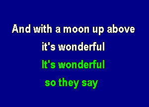 And with a moon up above

it's wonderful
It's wonderful
so they say