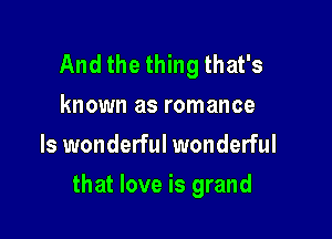 And the thing that's
known as romance
ls wonderful wonderful

that love is grand