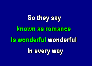 So they say
known as romance
ls wonderful wonderful

In every way