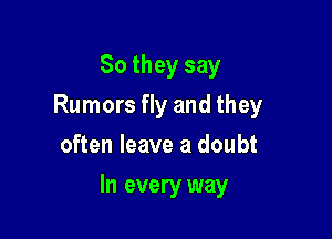 So they say
Rumors fly and they
often leave a doubt

In every way