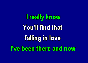 I really know
You'll find that

falling in love

I've been there and now