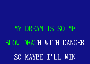 MY DREAM IS SO ME
BLOW DEATH WITH DANGER
SO MAYBE PLL WIN