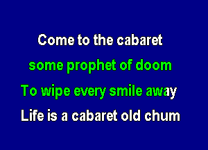 Come to the cabaret
some prophet of doom

To wipe every smile away

Life is a cabaret old chum