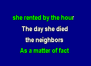 she rented by the hour
The day she died

the neighbors

As a matter of fact
