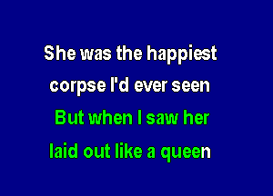 She was the happiest
corpse I'd ever seen

But when I saw her

laid out like a queen