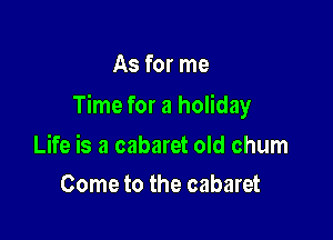 As for me

Time for a holiday

Life is a cabaret old chum
Come to the cabaret