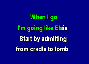 When I go
I'm going like Elsie

Start by admitting
from cradle to tomb