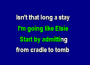 Isn't that long a stay
I'm going like Elsie

Start by admitting
from cradle to tomb