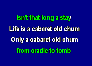 Isn't that long a stay

Life is a cabaret old chum
Only a cabaret old chum

from cradle to tomb