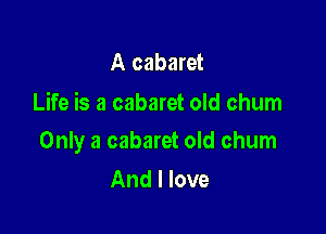 A cabaret
Life is a cabaret old chum

Only a cabaret old chum

And I love