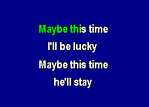 Maybe this time
I'll be lucky

Maybe this time

he'll stay
