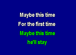 Maybe this time
For the first time

Maybe this time

he'll stay