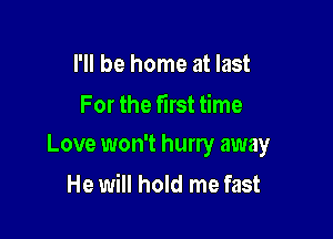 I'll be home at last
For the first time

Love won't hurry away

He will hold me fast