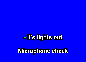 - It's lights out

Microphone check