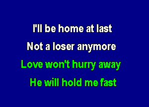 I'll be home at last
Not a loser anymore

Love won't hurry away

He will hold me fast