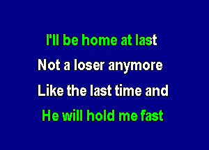 I'll be home at last

Not a loser anymore

Like the last time and
He will hold me fast
