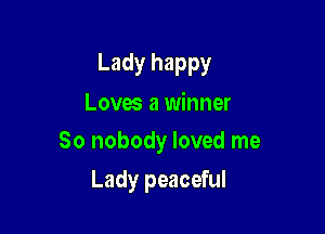 Lady happy
Loves a winner

80 nobody loved me

Lady peaceful
