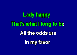 Lady happy
That's what I long to be

All the odds are
In my favor