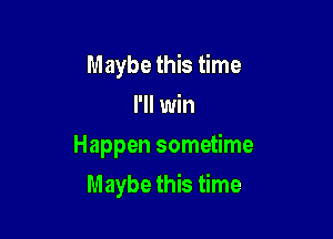 Maybe this time
I'll win
Happen sometime

Maybe this time