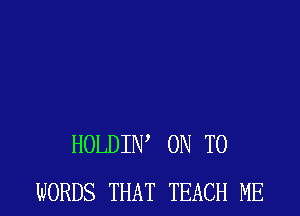 HOLDIW ON TO
WORDS THAT TEACH ME