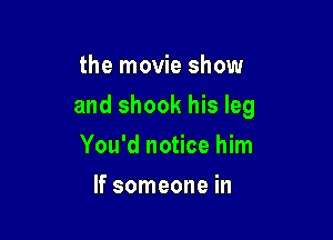 the movie show

and shook his leg

You'd notice him
If someone in