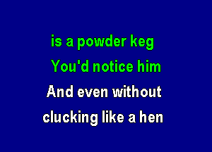 is a powder keg

You'd notice him
And even without
clucking like a hen