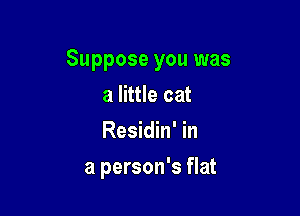 Suppose you was

a little cat
Residin' in
a person's flat
