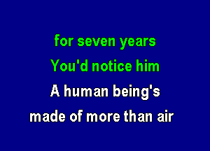for seven years
You'd notice him

A human being's

made of more than air