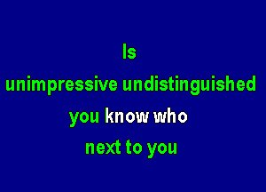 Is

unimpressive undistinguished

you know who
next to you