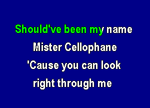 Should've been my name
Mister Cellophane
'Cause you can look

right through me