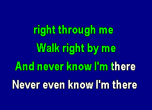 right through me
Walk right by me

And never know I'm there
Never even know I'm there