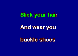Slick your hair

And wear you

buckle shoes
