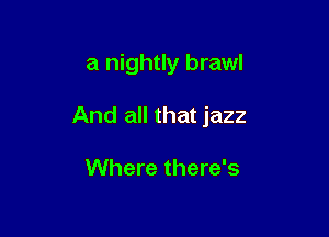 a nightly brawl

And all that jazz

Where there's