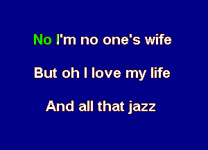 No I'm no one's wife

But oh I love my life

And all that jazz