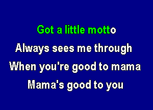 Got a little motto
Always sees me through
When you're good to mama

Mama's good to you