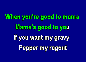 When you're good to mama
Mama's good to you

If you want my gravy

Pepper my ragout