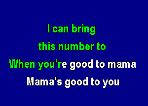 I can bring
this number to
When you're good to mama

Mama's good to you