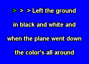 .5- ie e Left the ground

in black and white and

when the plane went down

the color's all around