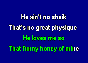 He ain't no sheik
That's no great physique
He loves me so

That funny honey of mine