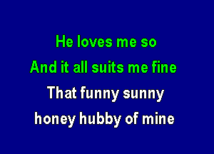 He loves me so
And it all suits me fine
That funny sunny

honey hubby of mine