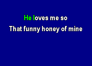 He loves me so

That funny honey of mine