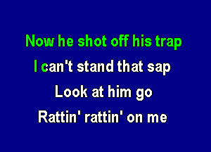 Now he shot off his trap
I can't stand that sap

Look at him go

Rattin' rattin' on me